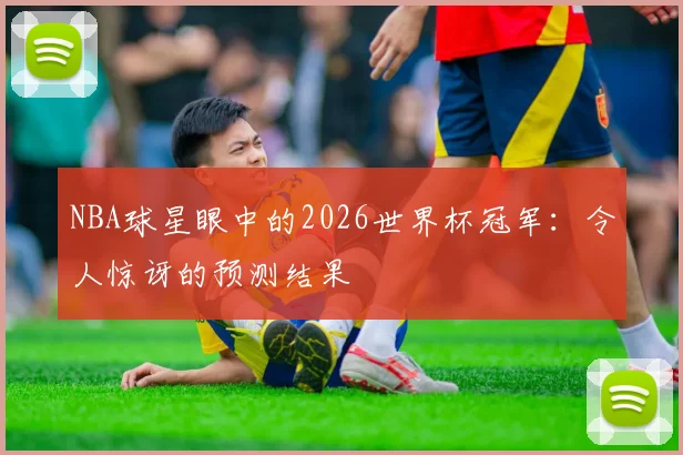 NBA球星眼中的2026世界杯冠军:令人惊讶的预测结果