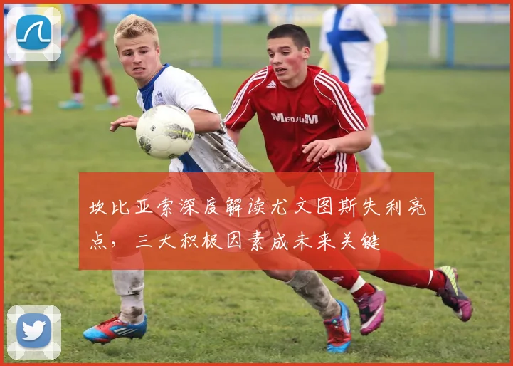 坎比亚索深度解读尤文图斯失利亮点，三大积极因素成未来关键