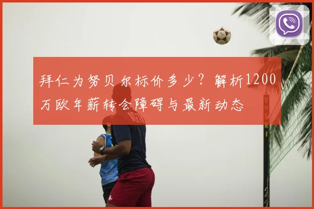 拜仁为努贝尔标价多少？解析1200万欧年薪转会障碍与最新动态