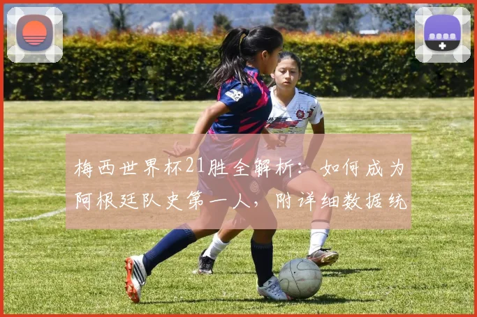 梅西世界杯21胜全解析:如何成为阿根廷队史第一人,附详细数据统计