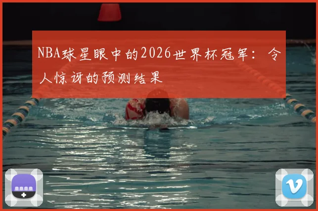 NBA球星眼中的2026世界杯冠军：令人惊讶的预测结果