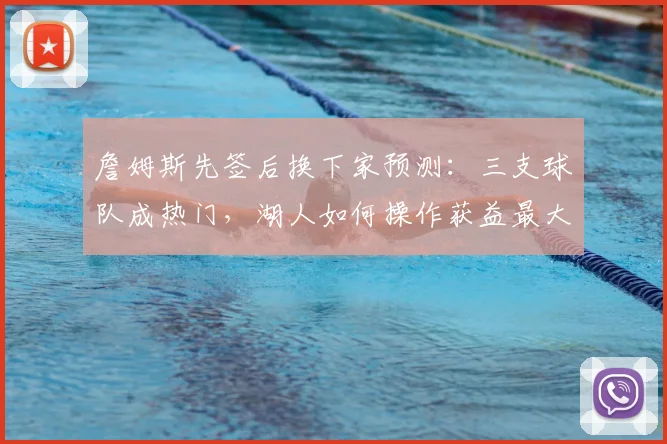 詹姆斯先签后换下家预测:三支球队成热门,湖人如何操作获益最大?