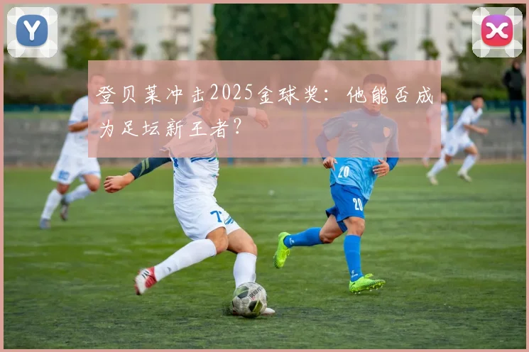 登贝莱冲击2025金球奖：他能否成为足坛新王者？