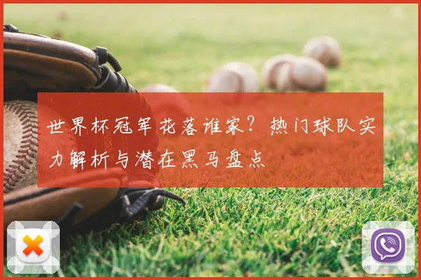 世界杯冠军花落谁家？热门球队实力解析与潜在黑马盘点