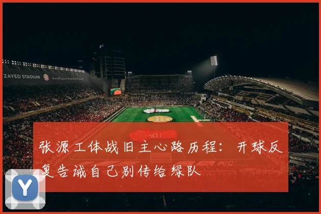 张源工体战旧主心路历程:开球反复告诫自己别传给绿队