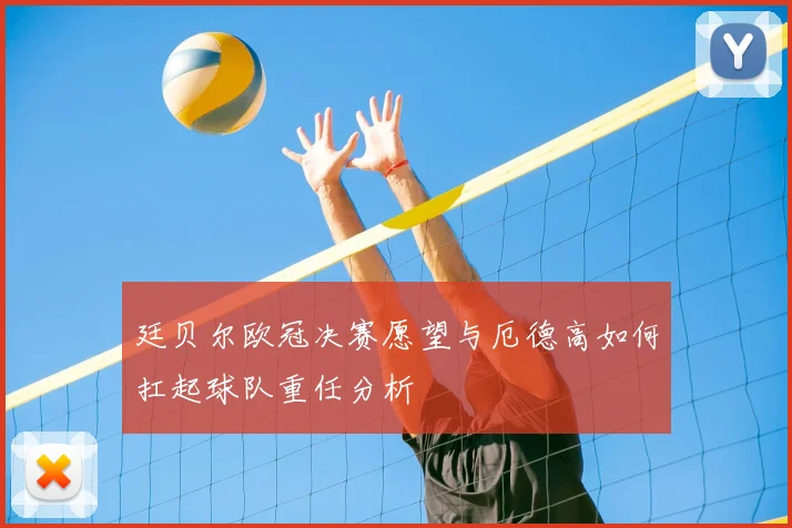 廷贝尔欧冠决赛愿望与厄德高如何扛起球队重任分析