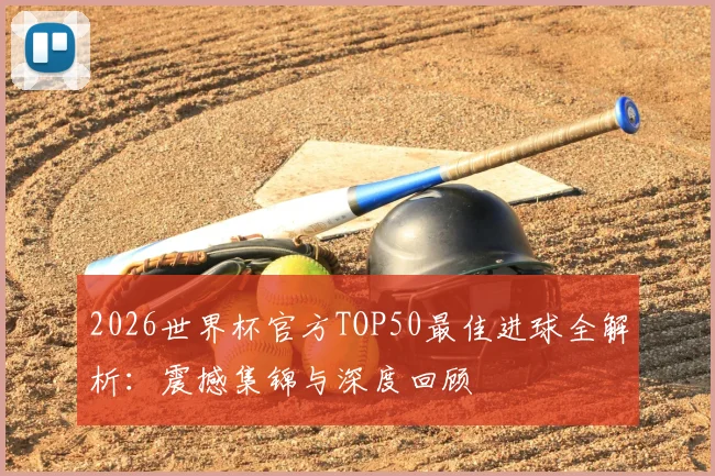 2026世界杯官方TOP50最佳进球全解析:震撼集锦与深度回顾