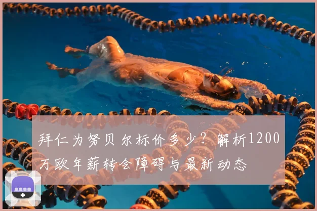 拜仁为努贝尔标价多少？解析1200万欧年薪转会障碍与最新动态